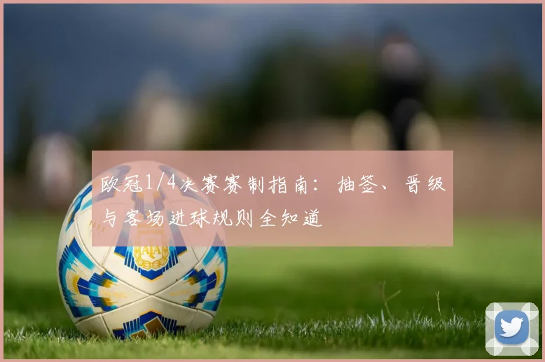 欧冠1/4决赛赛制指南：抽签、晋级与客场进球规则全知道