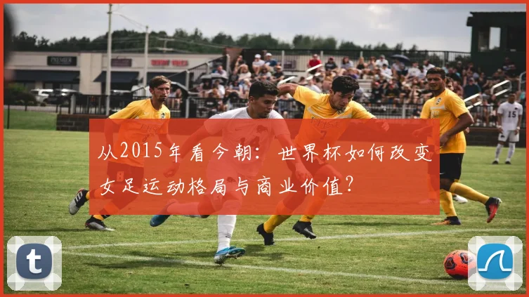 从2015年看今朝：世界杯如何改变女足运动格局与商业价值？