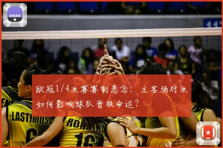 欧冠1/4决赛赛制悬念：主客场对决如何影响球队晋级命运？