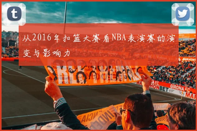 从2016年扣篮大赛看NBA表演赛的演变与影响力