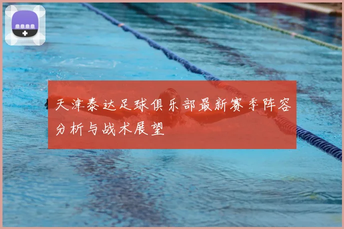 天津泰达足球俱乐部最新赛季阵容分析与战术展望