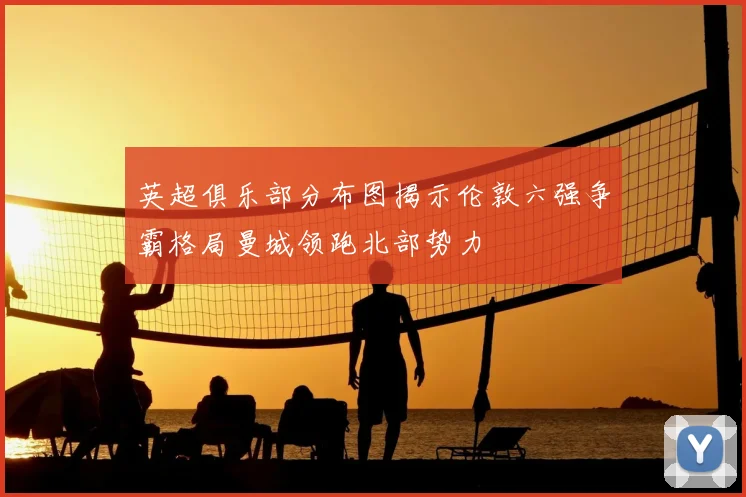 英超俱乐部分布图揭示伦敦六强争霸格局曼城领跑北部势力