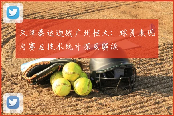 天津泰达迎战广州恒大：球员表现与赛后技术统计深度解读