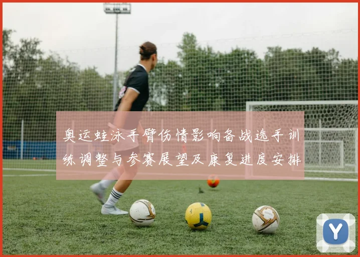 奥运蛙泳手臂伤情影响备战选手训练调整与参赛展望及康复进度安排