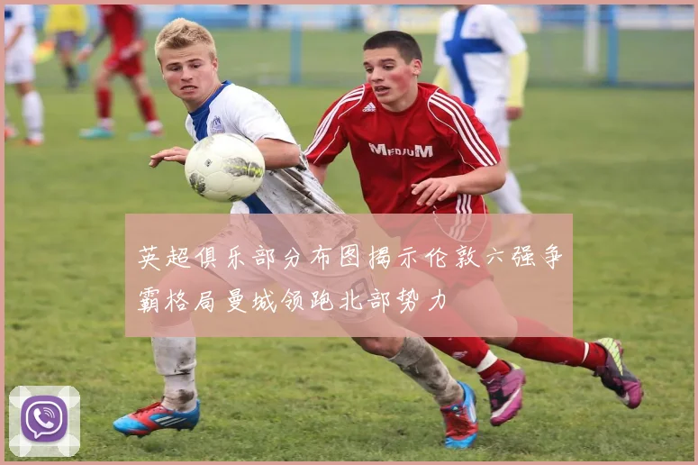 英超俱乐部分布图揭示伦敦六强争霸格局曼城领跑北部势力