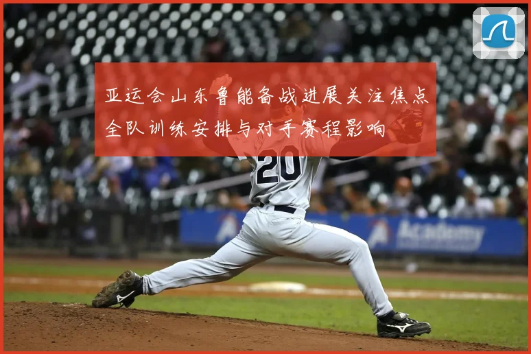 亚运会山东鲁能备战进展关注焦点全队训练安排与对手赛程影响