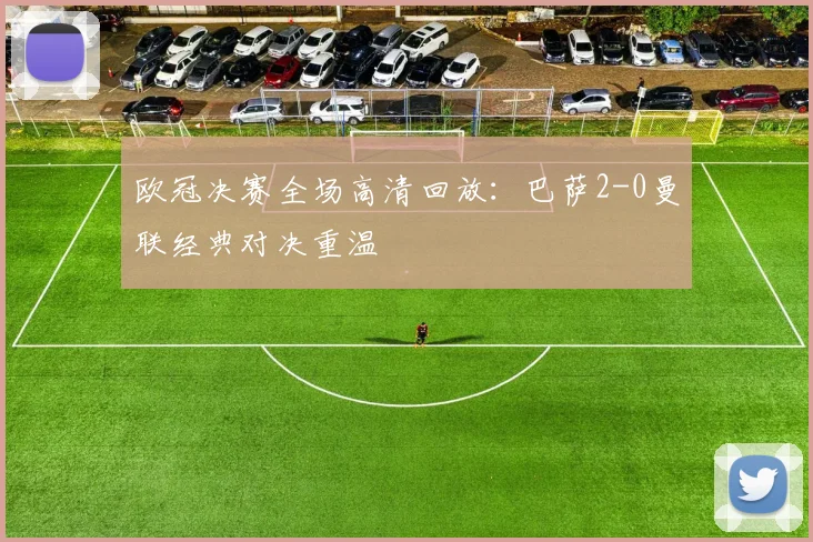 欧冠决赛全场高清回放：巴萨2-0曼联经典对决重温
