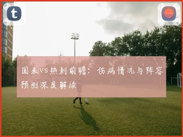 国米vs热刺前瞻：伤病情况与阵容预测深度解读