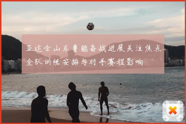 亚运会山东鲁能备战进展关注焦点全队训练安排与对手赛程影响