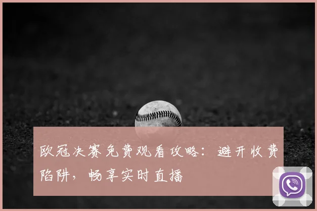欧冠决赛免费观看攻略：避开收费陷阱，畅享实时直播