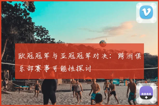 欧冠冠军与亚冠冠军对决：跨洲俱乐部赛事可能性探讨