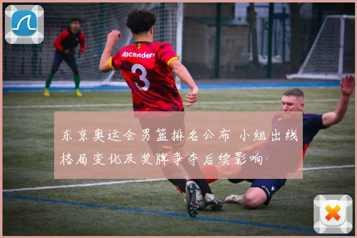 东京奥运会男篮排名公布 小组出线格局变化及奖牌争夺后续影响