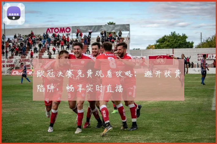 欧冠决赛免费观看攻略：避开收费陷阱，畅享实时直播