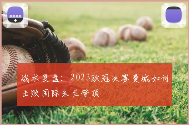 战术复盘：2023欧冠决赛曼城如何击败国际米兰登顶