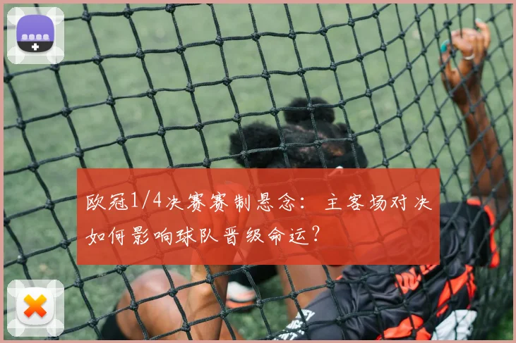 欧冠1/4决赛赛制悬念：主客场对决如何影响球队晋级命运？