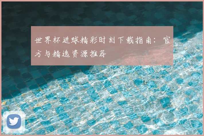 世界杯进球精彩时刻下载指南：官方与精选资源推荐