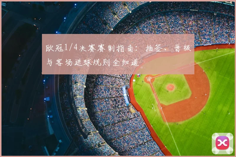 欧冠1/4决赛赛制指南：抽签、晋级与客场进球规则全知道