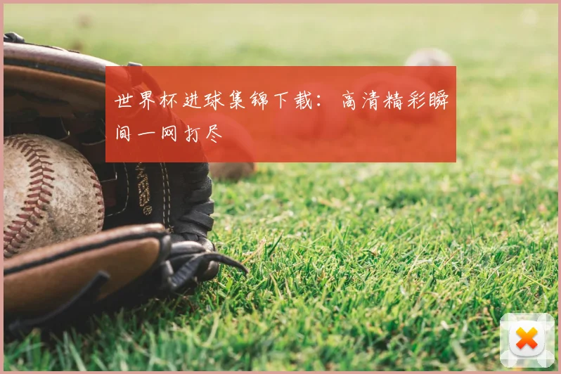 世界杯进球集锦下载：高清精彩瞬间一网打尽