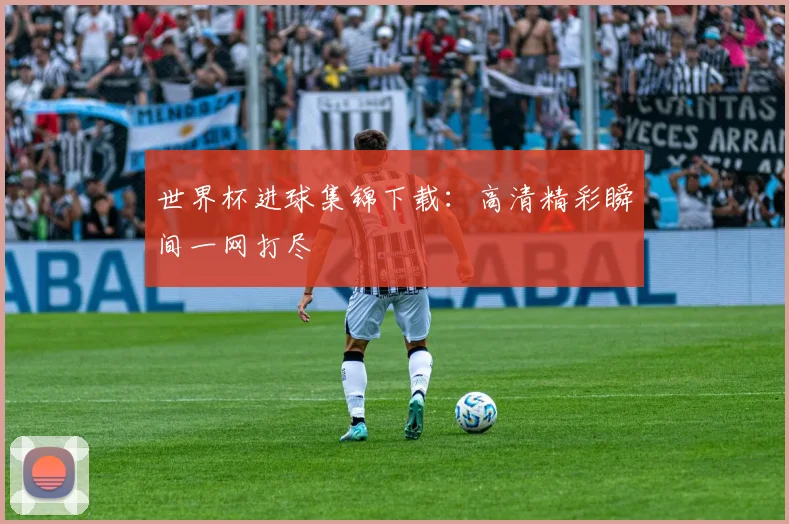 世界杯进球集锦下载：高清精彩瞬间一网打尽