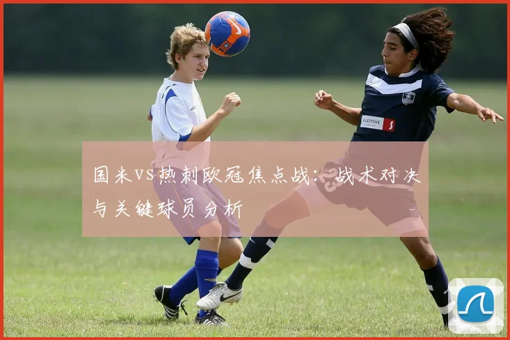国米vs热刺欧冠焦点战：战术对决与关键球员分析